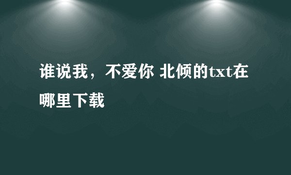 谁说我，不爱你 北倾的txt在哪里下载