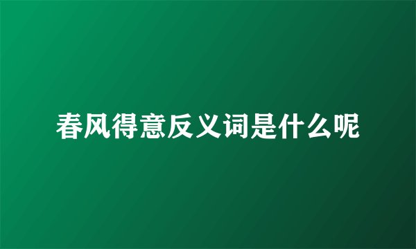 春风得意反义词是什么呢