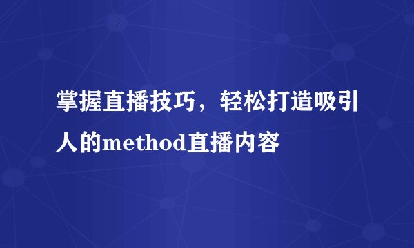 掌握直播技巧，轻松打造吸引人的method直播内容