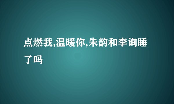点燃我,温暖你,朱韵和李询睡了吗