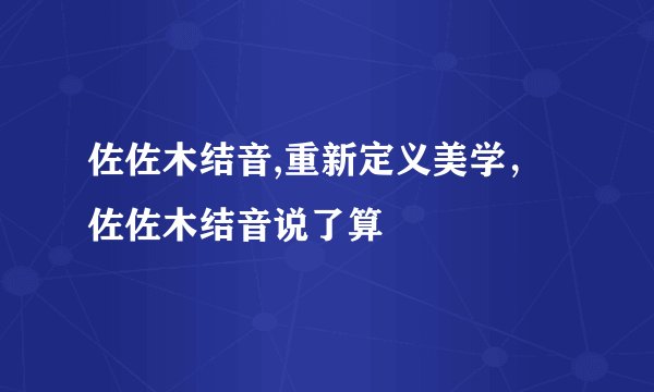 佐佐木结音,重新定义美学，佐佐木结音说了算