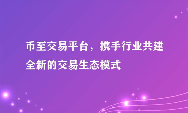 币至交易平台，携手行业共建全新的交易生态模式