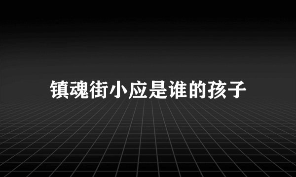 镇魂街小应是谁的孩子