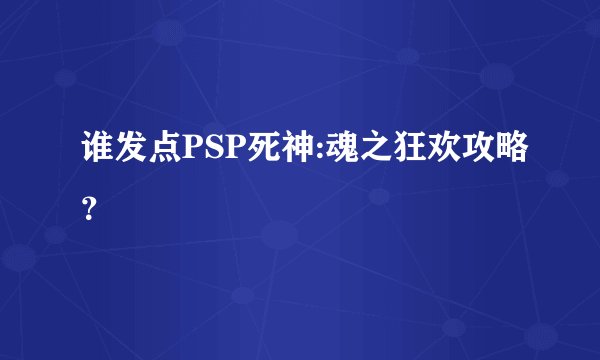 谁发点PSP死神:魂之狂欢攻略？