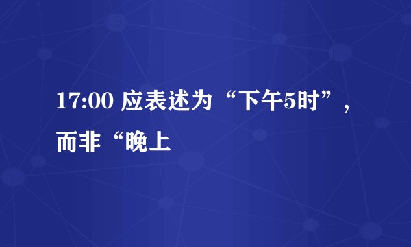 17:00 应表述为“下午5时”,而非“晚上