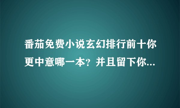 番茄免费小说玄幻排行前十你更中意哪一本？并且留下你最喜欢的一本小说