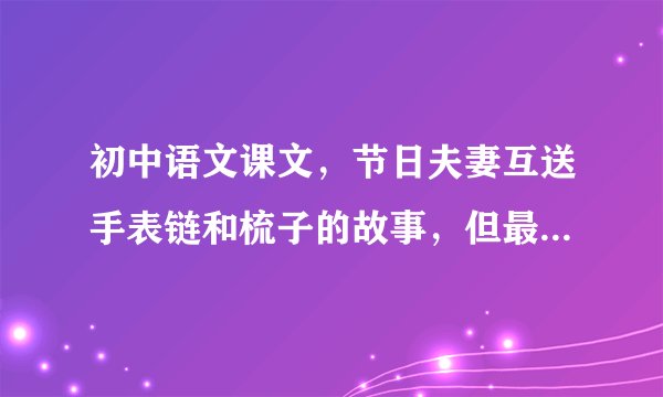 初中语文课文,节日夫妻互送手表链和梳子的故事,但最后都成了废物,他们用自己最宝贵的东西换来了对方现