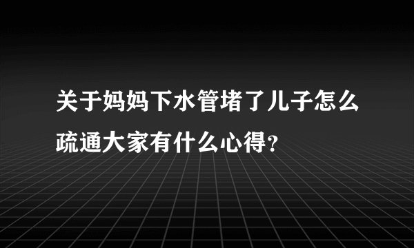 关于妈妈下水管堵了儿子怎么疏通大家有什么心得?