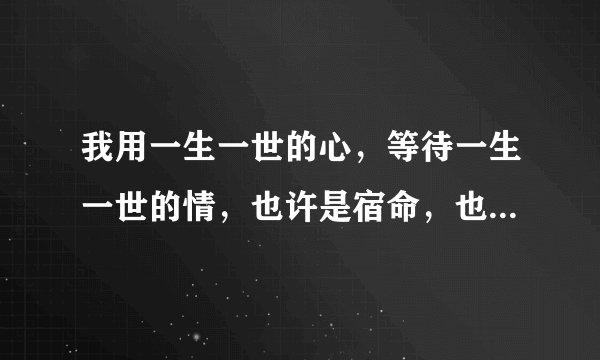 我用一生一世的心，等待一生一世的情，也许是宿命，也许是注定我真的希望能多点好运。歌名是什么