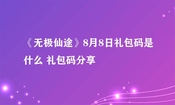 《无极仙途》8月8日礼包码是什么 礼包码分享