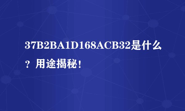 37B2BA1D168ACB32是什么？用途揭秘！