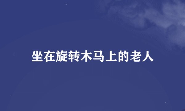 坐在旋转木马上的老人