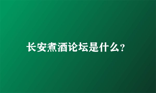 长安煮酒论坛是什么？