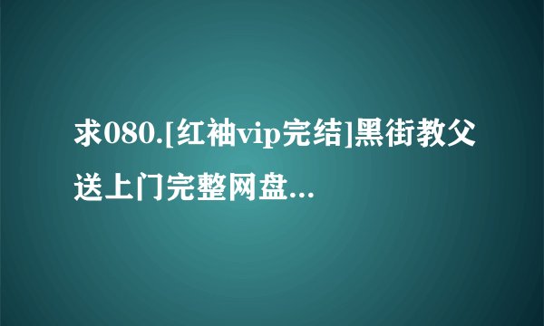 求080.[红袖vip完结]黑街教父送上门完整网盘链接下载
