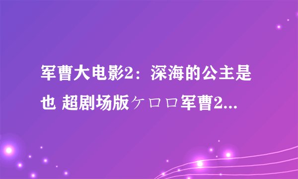 军曹大电影2：深海的公主是也 超剧场版ケロロ军曹2 深海のプリンセスであります！剧情介绍