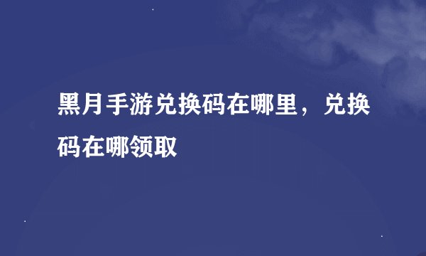 黑月手游兑换码在哪里,兑换码在哪领取