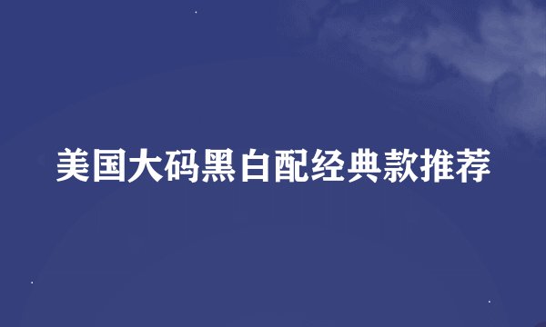 美国大码黑白配经典款推荐