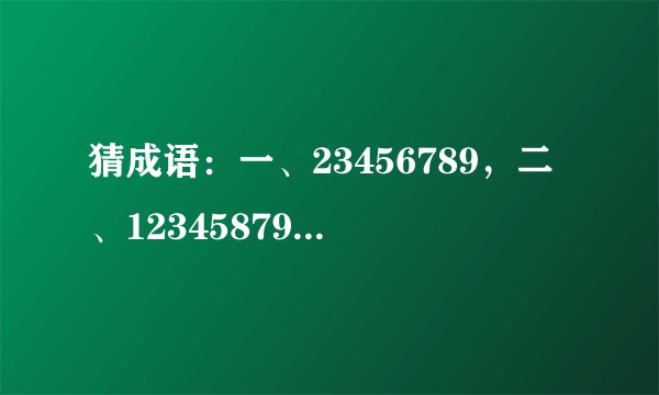 猜成语：一、23456789，二、12345879、三、20/3，四、24680，五、13579，六、1/100，七、124356789，,