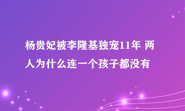 杨贵妃被李隆基独宠11年 两人为什么连一个孩子都没有