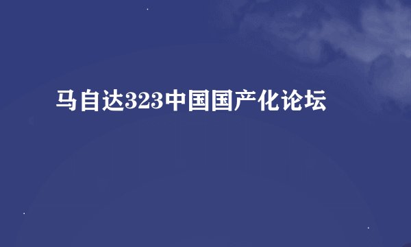 马自达323中国国产化论坛