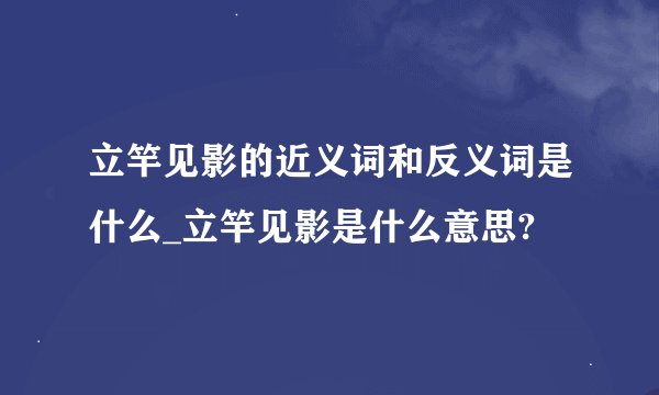 立竿见影的近义词和反义词是什么_立竿见影是什么意思?