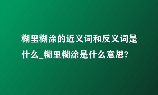 糊里糊涂的近义词和反义词是什么_糊里糊涂是什么意思?