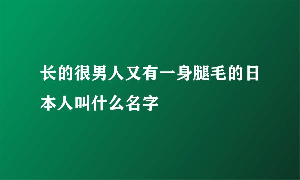 长的很男人又有一身腿毛的日本人叫什么名字