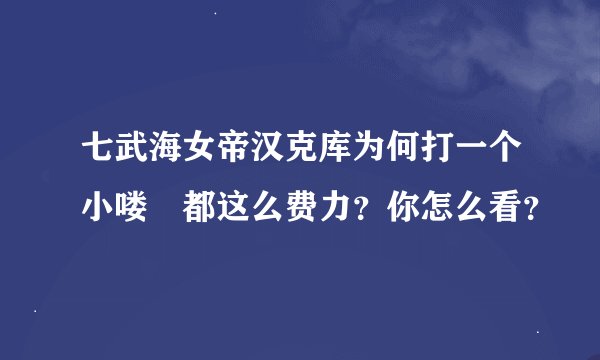 七武海女帝汉克库为何打一个小喽啰都这么费力？你怎么看？