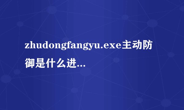 zhudongfangyu.exe主动防御是什么进程怎么关闭