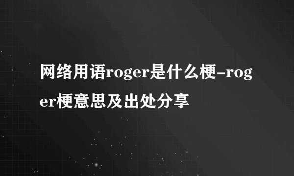 网络用语roger是什么梗-roger梗意思及出处分享