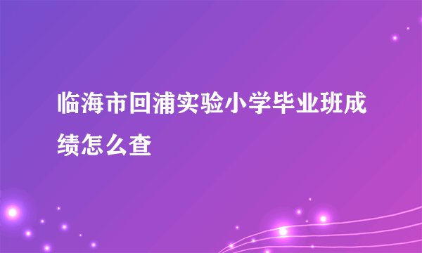 临海市回浦实验小学毕业班成绩怎么查
