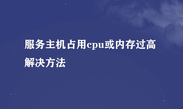 服务主机占用cpu或内存过高解决方法