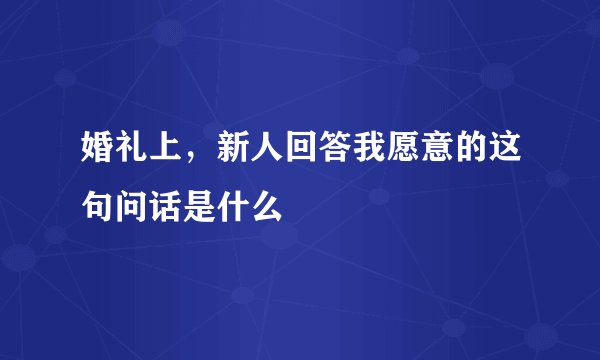 婚礼上，新人回答我愿意的这句问话是什么