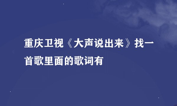 重庆卫视《大声说出来》找一首歌里面的歌词有