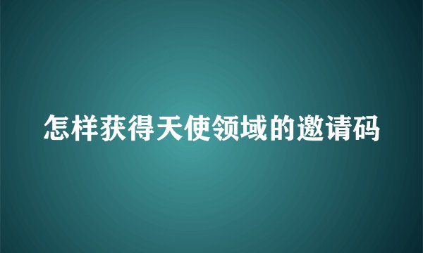 怎样获得天使领域的邀请码