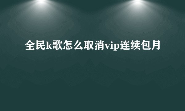 全民k歌怎么取消vip连续包月