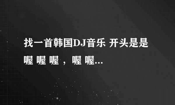 找一首韩国DJ音乐 开头是是 喔 喔 喔 ，喔 喔 喔，喔 喔 喔 喔 喔 喔。萨朗嘿....... 滑冰场放的！！！！
