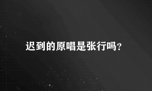 迟到的原唱是张行吗？