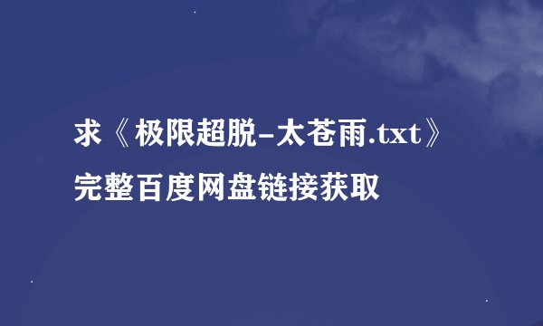 求《极限超脱-太苍雨.txt》完整百度网盘链接获取