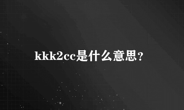 kkk2cc是什么意思？