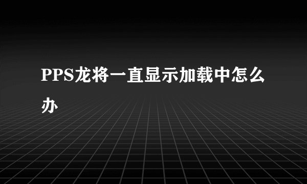 PPS龙将一直显示加载中怎么办