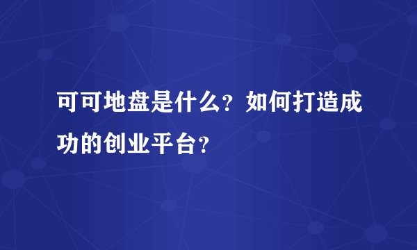 可可地盘是什么？如何打造成功的创业平台？