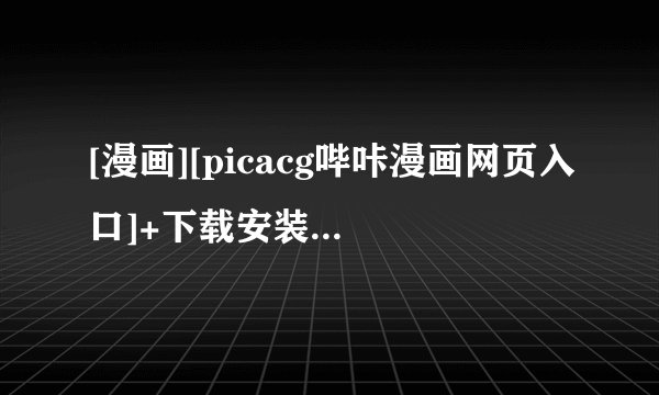 [漫画][picacg哔咔漫画网页入口]+下载安装+官网入口网盘链接获取