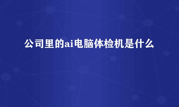 公司里的ai电脑体检机是什么