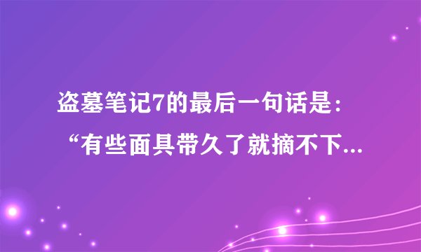 盗墓笔记7的最后一句话是：“有些面具带久了就摘不下来了”吗？