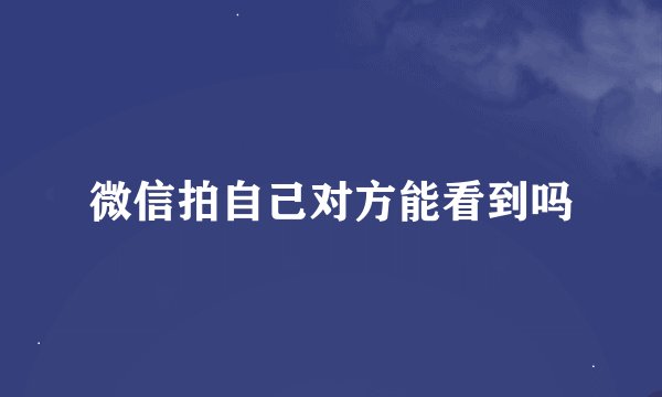 微信拍自己对方能看到吗