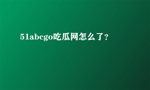 51abcgo吃瓜网怎么了？