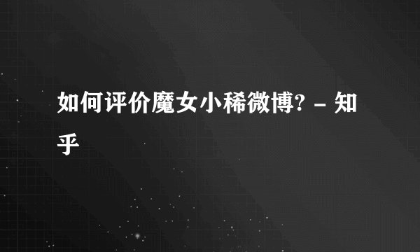 如何评价魔女小稀微博? - 知乎