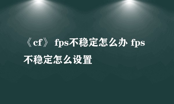 《cf》 fps不稳定怎么办 fps不稳定怎么设置