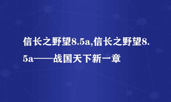 信长之野望8.5a,信长之野望8.5a——战国天下新一章
